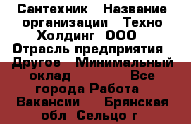 Сантехник › Название организации ­ Техно-Холдинг, ООО › Отрасль предприятия ­ Другое › Минимальный оклад ­ 40 000 - Все города Работа » Вакансии   . Брянская обл.,Сельцо г.